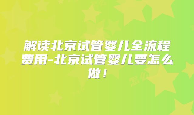 解读北京试管婴儿全流程费用-北京试管婴儿要怎么做！