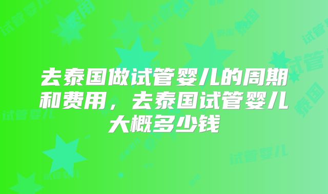 去泰国做试管婴儿的周期和费用，去泰国试管婴儿大概多少钱