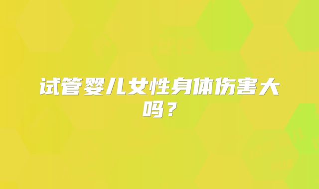 试管婴儿女性身体伤害大吗？