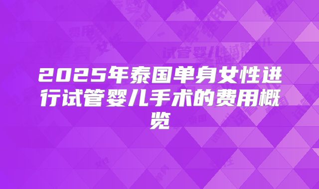 2025年泰国单身女性进行试管婴儿手术的费用概览