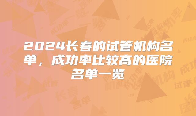 2024长春的试管机构名单，成功率比较高的医院名单一览