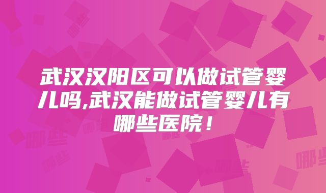 武汉汉阳区可以做试管婴儿吗,武汉能做试管婴儿有哪些医院!