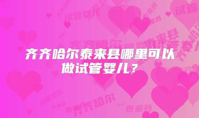 齐齐哈尔泰来县哪里可以做试管婴儿?