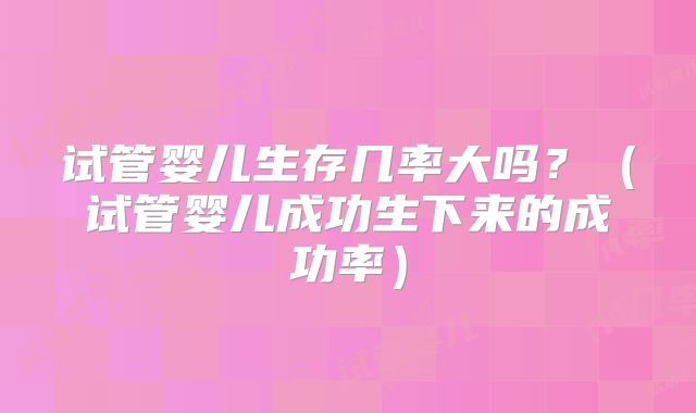 试管婴儿生存几率大吗？（试管婴儿成功生下来的成功率）