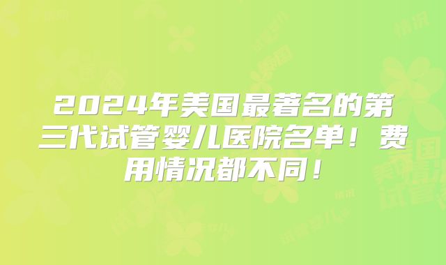 2024年美国最著名的第三代试管婴儿医院名单！费用情况都不同！