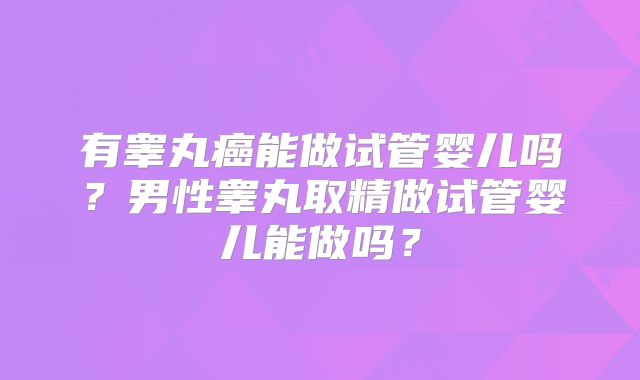 有睾丸癌能做试管婴儿吗？男性睾丸取精做试管婴儿能做吗？