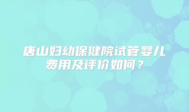 唐山妇幼保健院试管婴儿费用及评价如何?
