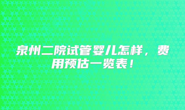 泉州二院试管婴儿怎样,费用预估一览表!
