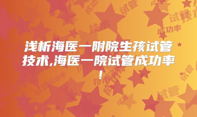 浅析海医一附院生孩试管技术,海医一院试管成功率!