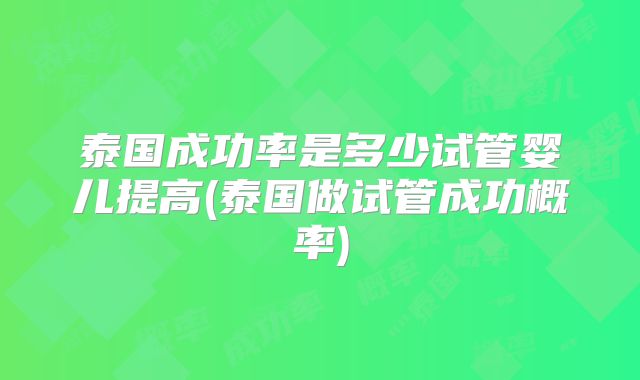 泰国成功率是多少试管婴儿提高(泰国做试管成功概率)