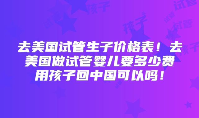 去美国试管生子价格表!去美国做试管婴儿要多少费用孩子回中国可以吗!