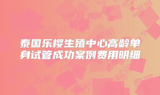 泰国乐樱生殖中心高龄单身试管成功案例费用明细