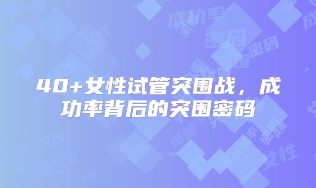 40+女性试管突围战，成功率背后的突围密码