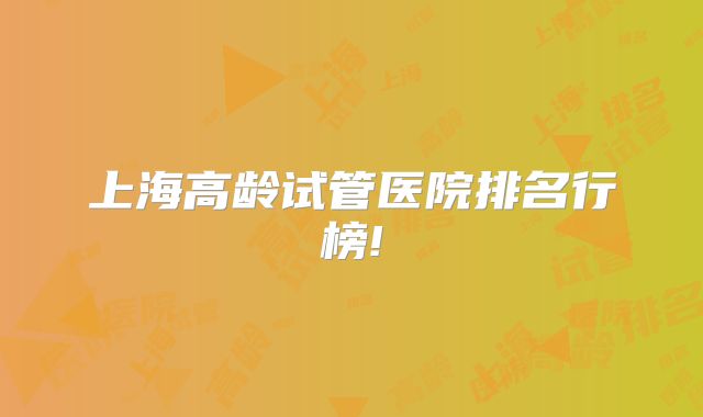 上海高龄试管医院排名行榜!