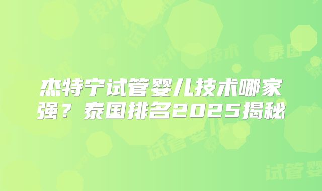 杰特宁试管婴儿技术哪家强？泰国排名2025揭秘