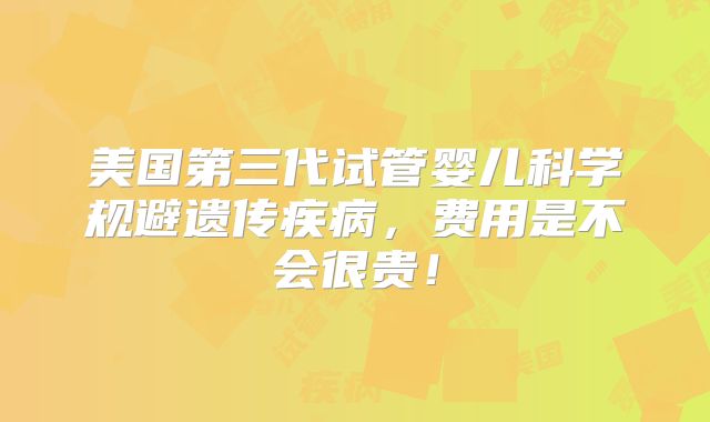 美国第三代试管婴儿科学规避遗传疾病,费用是不会很贵!