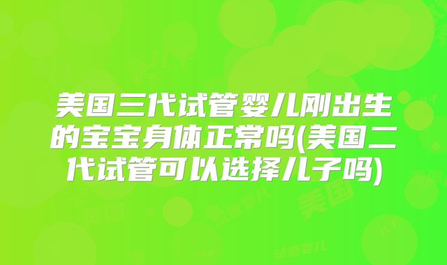 美国三代试管婴儿刚出生的宝宝身体正常吗(美国二代试管可以选择儿子吗)