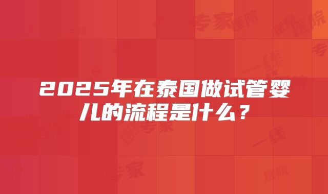 2025年在泰国做试管婴儿的流程是什么？