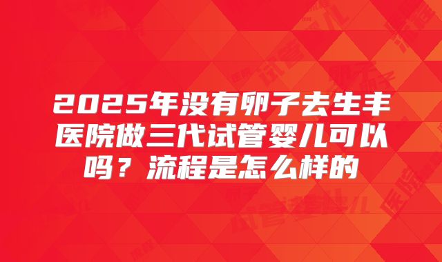 2025年没有卵子去生丰医院做三代试管婴儿可以吗?流程是怎么样的