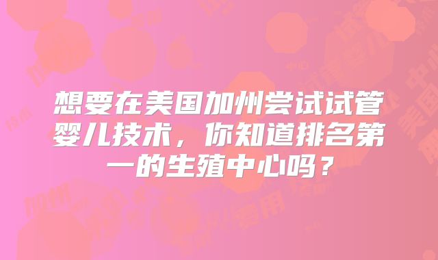 想要在美国加州尝试试管婴儿技术，你知道排名第一的生殖中心吗？