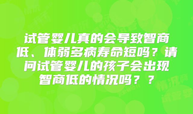 试管婴儿真的会导致智商低、体弱多病寿命短吗？请问试管婴儿的孩子会出现智商低的情况吗？？