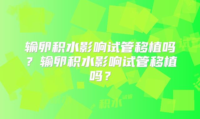 输卵积水影响试管移植吗？输卵积水影响试管移植吗？