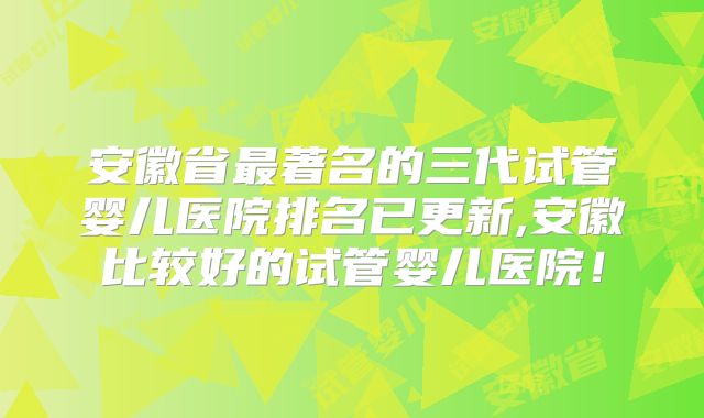 安徽省最著名的三代试管婴儿医院排名已更新,安徽比较好的试管婴儿医院！