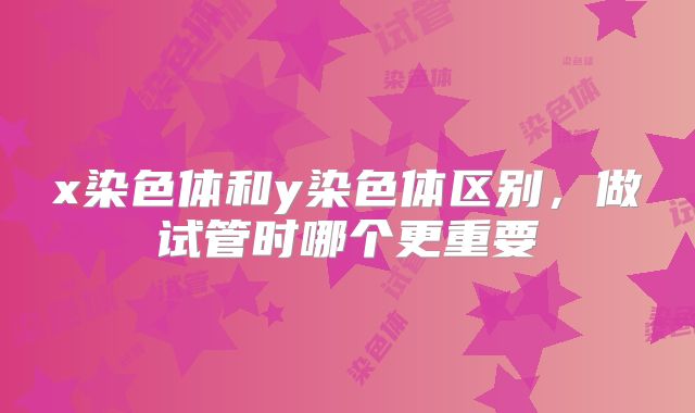 x染色体和y染色体区别，做试管时哪个更重要