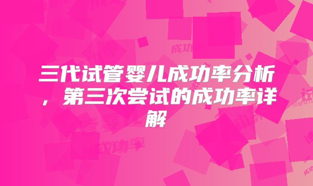 三代试管婴儿成功率分析，第三次尝试的成功率详解