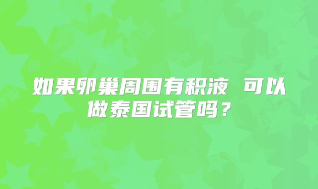 如果卵巢周围有积液 可以做泰国试管吗？