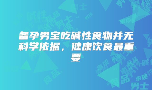 备孕男宝吃碱性食物并无科学依据,健康饮食最重要