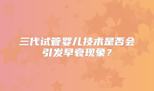三代试管婴儿技术是否会引发早衰现象？