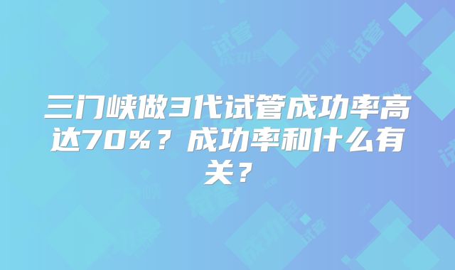三门峡做3代试管成功率高达70%？成功率和什么有关？