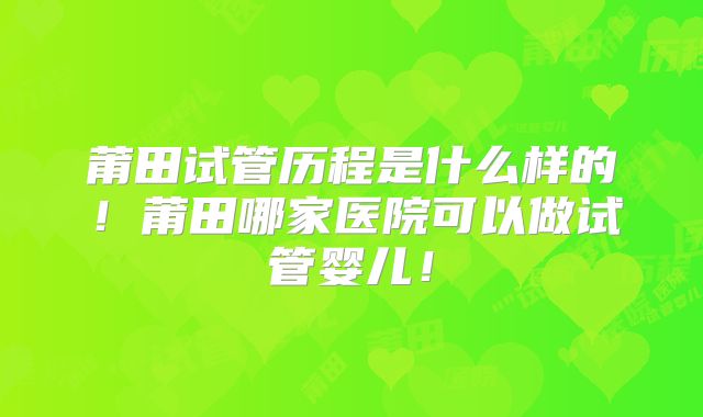 莆田试管历程是什么样的!莆田哪家医院可以做试管婴儿!