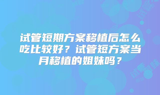 试管短期方案移植后怎么吃比较好？试管短方案当月移植的姐妹吗？