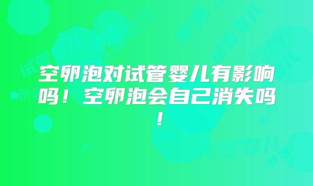 空卵泡对试管婴儿有影响吗!空卵泡会自己消失吗!