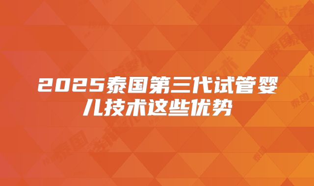 2025泰国第三代试管婴儿技术这些优势