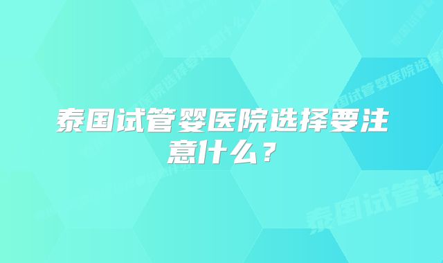 泰国试管婴医院选择要注意什么？