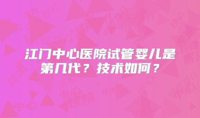 江门中心医院试管婴儿是第几代?技术如何?