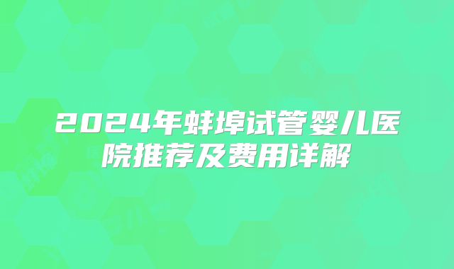 2024年蚌埠试管婴儿医院推荐及费用详解