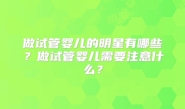 做试管婴儿的明星有哪些?做试管婴儿需要注意什么?
