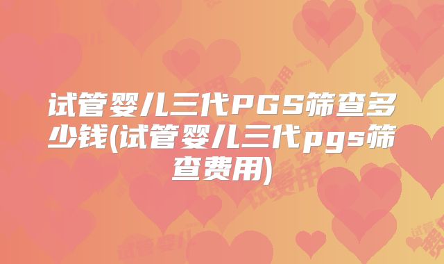 试管婴儿三代PGS筛查多少钱(试管婴儿三代pgs筛查费用)