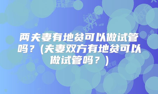 两夫妻有地贫可以做试管吗？(夫妻双方有地贫可以做试管吗？)