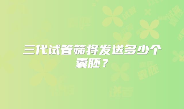 三代试管筛将发送多少个囊胚?