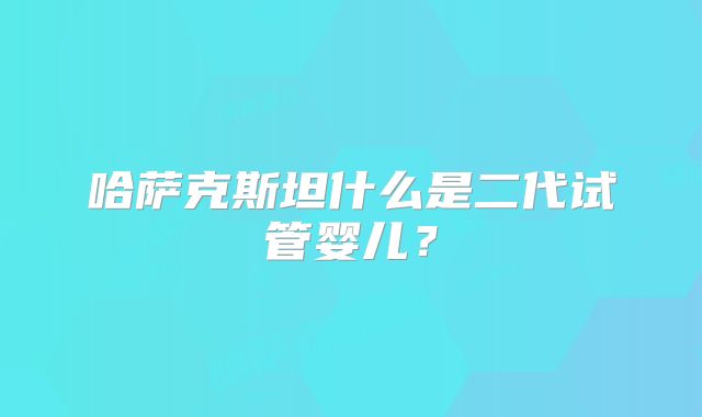 哈萨克斯坦什么是二代试管婴儿?