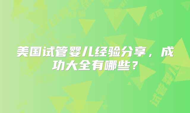 美国试管婴儿经验分享，成功大全有哪些？