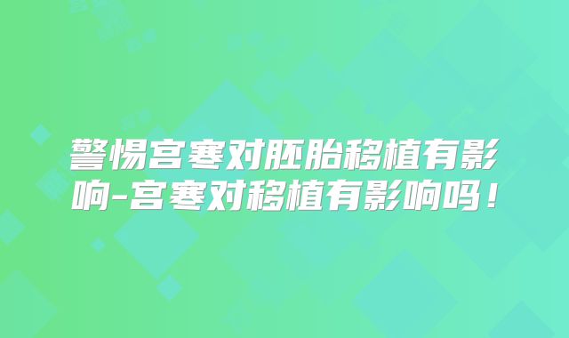 警惕宫寒对胚胎移植有影响-宫寒对移植有影响吗!