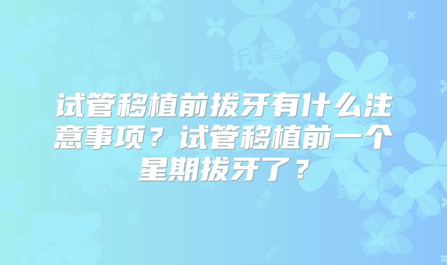 试管移植前拔牙有什么注意事项？试管移植前一个星期拔牙了？