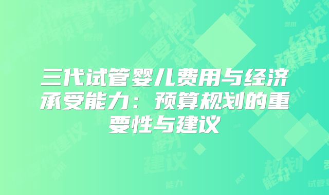 三代试管婴儿费用与经济承受能力：预算规划的重要性与建议