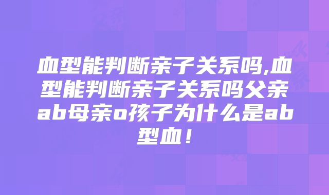 血型能判断亲子关系吗,血型能判断亲子关系吗父亲ab母亲o孩子为什么是ab型血!